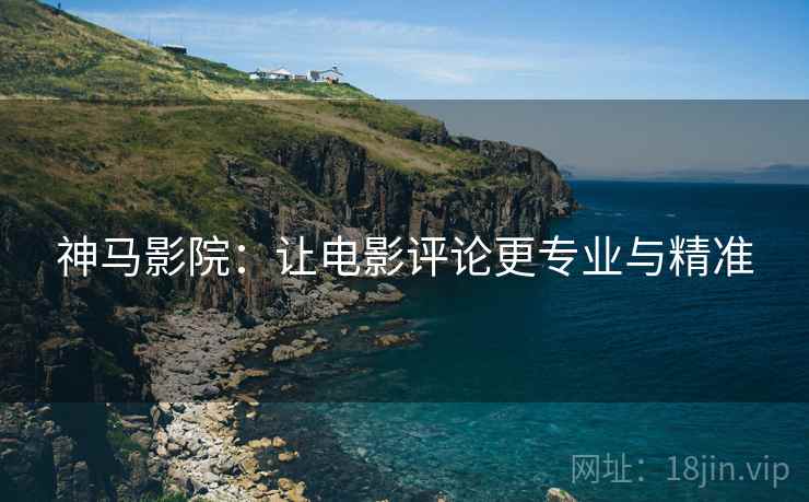 神马影院:让电影评论更专业与精准 神马影院:让电影评论更专业与精准