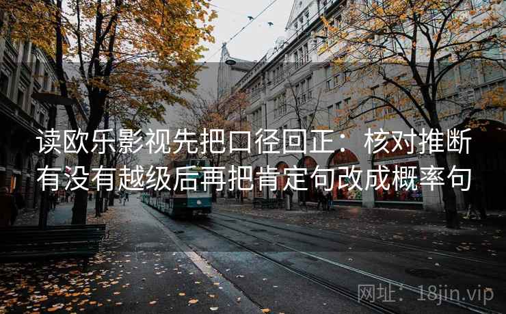 读欧乐影视先把口径回正:核对推断有没有越级后再把肯定句改成概率句 读欧乐影视先把口径回正:核对推断有没有越级后再把肯定句改成概率句