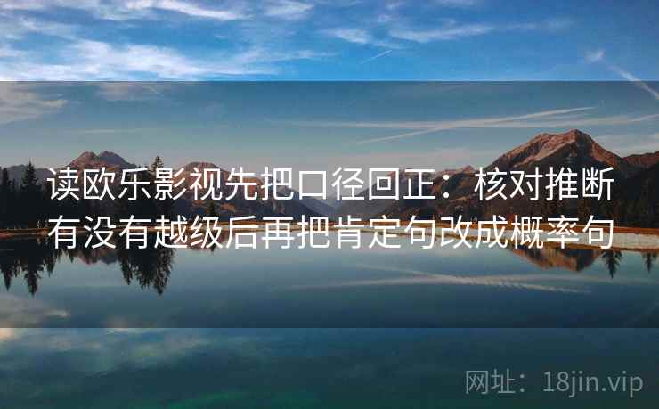 读欧乐影视先把口径回正:核对推断有没有越级后再把肯定句改成概率句 读欧乐影视先把口径回正:核对推断有没有越级后再把肯定句改成概率句