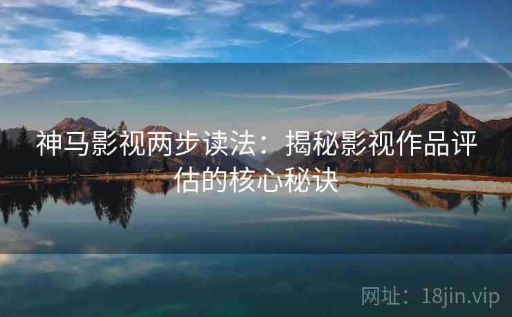 神马影视两步读法:揭秘影视作品评估的核心秘诀 神马影视两步读法:揭秘影视作品评估的核心秘诀