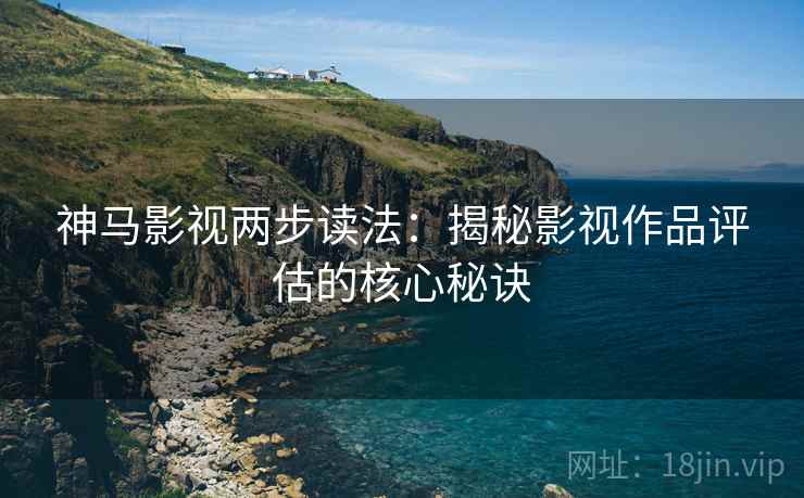 神马影视两步读法:揭秘影视作品评估的核心秘诀 神马影视两步读法:揭秘影视作品评估的核心秘诀