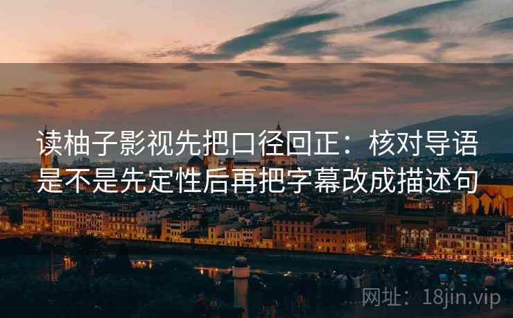 读柚子影视先把口径回正:核对导语是不是先定性后再把字幕改成描述句 读柚子影视先把口径回正:核对导语是不是先定性后再把字幕改成描述句