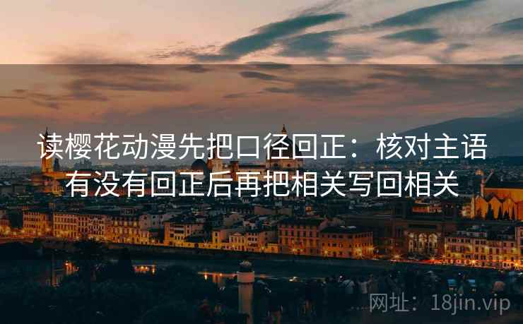 读樱花动漫先把口径回正:核对主语有没有回正后再把相关写回相关 读樱花动漫先把口径回正:核对主语有没有回正后再把相关写回相关