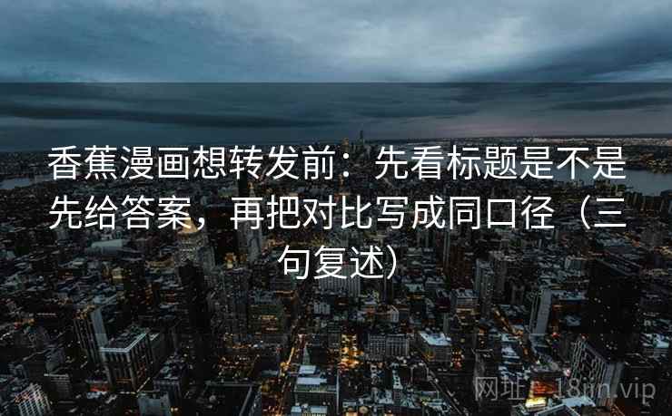 香蕉漫画想转发前:先看标题是不是先给答案,再把对比写成同口径(三句复述) 香蕉漫画想转发前:先看标题是不是先给答案,再把对比写成同口径(三句复述)