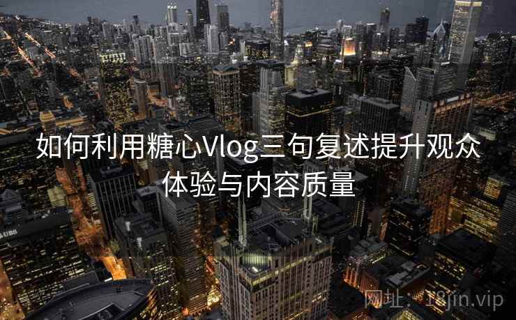 如何利用糖心Vlog三句复述提升观众体验与内容质量 如何利用糖心Vlog三句复述提升观众体验与内容质量