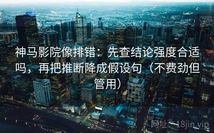 神马影院像排错:先查结论强度合适吗,再把推断降成假设句(不费劲但管用) 神马影院像排错:先查结论强度合适吗,再把推断降成假设句(不费劲但管用)