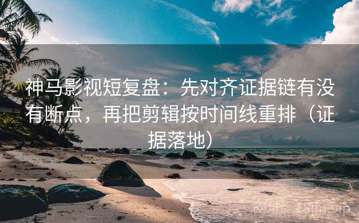 神马影视短复盘:先对齐证据链有没有断点,再把剪辑按时间线重排(证据落地) 神马影视短复盘:先对齐证据链有没有断点,再把剪辑按时间线重排(证据落地)