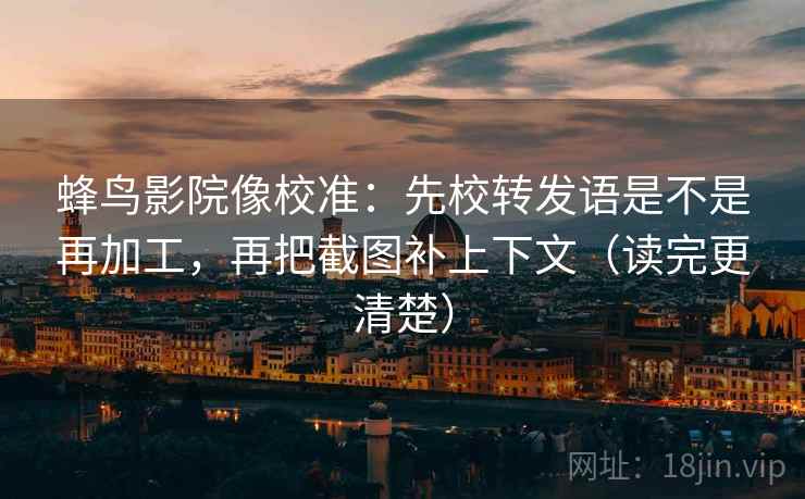 蜂鸟影院像校准:先校转发语是不是再加工,再把截图补上下文(读完更清楚) 蜂鸟影院像校准:先校转发语是不是再加工,再把截图补上下文(读完更清楚)
