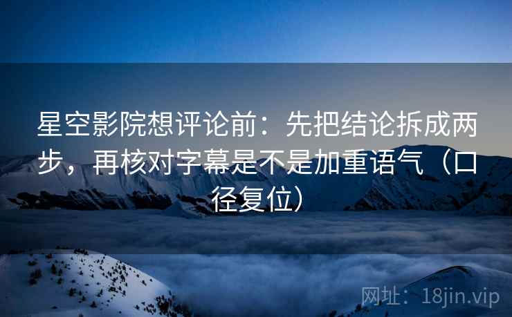 星空影院想评论前:先把结论拆成两步,再核对字幕是不是加重语气(口径复位) 星空影院想评论前:先把结论拆成两步,再核对字幕是不是加重语气(口径复位)