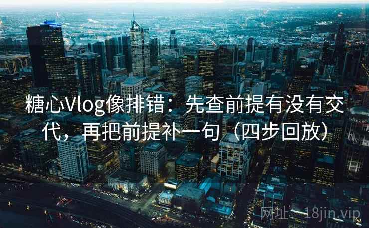糖心Vlog像排错:先查前提有没有交代,再把前提补一句(四步回放) 糖心Vlog像排错:先查前提有没有交代,再把前提补一句(四步回放)