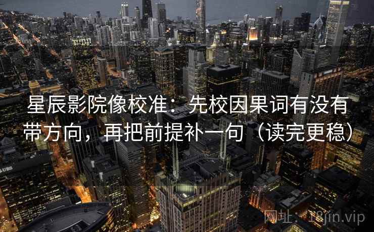 星辰影院像校准：先校因果词有没有带方向，再把前提补一句（读完更稳）
