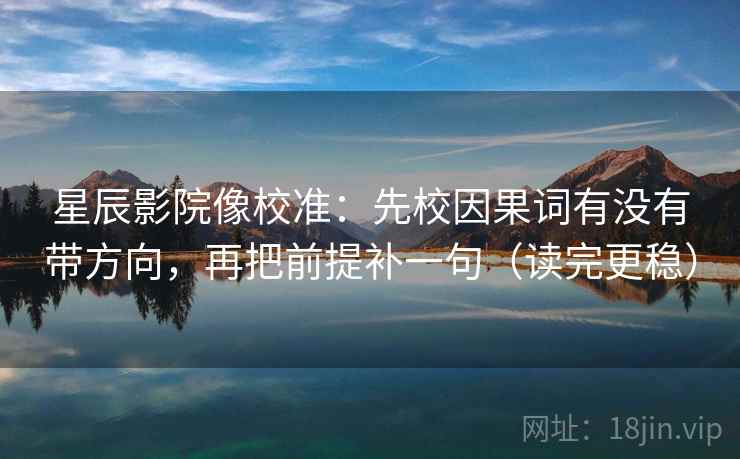 星辰影院像校准：先校因果词有没有带方向，再把前提补一句（读完更稳）