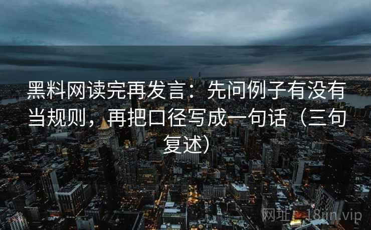 黑料网读完再发言:先问例子有没有当规则,再把口径写成一句话(三句复述) 黑料网读完再发言:先问例子有没有当规则,再把口径写成一句话(三句复述)