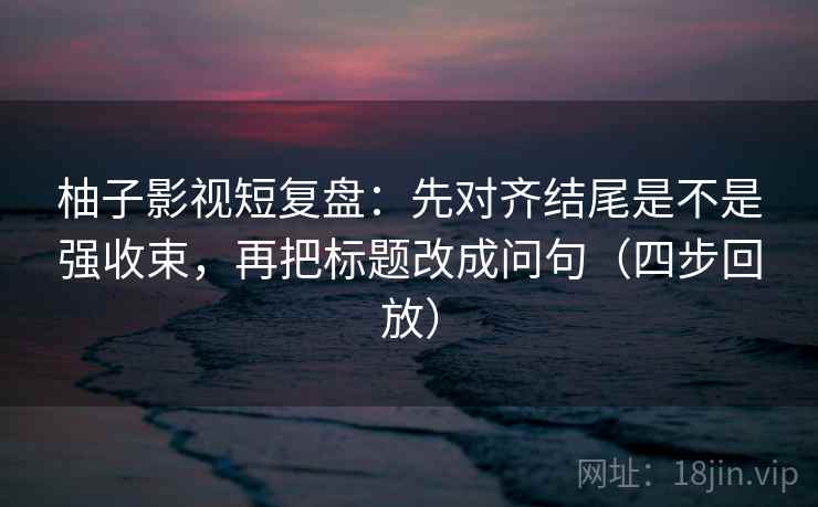 柚子影视短复盘:先对齐结尾是不是强收束,再把标题改成问句(四步回放) 柚子影视短复盘:先对齐结尾是不是强收束,再把标题改成问句(四步回放)