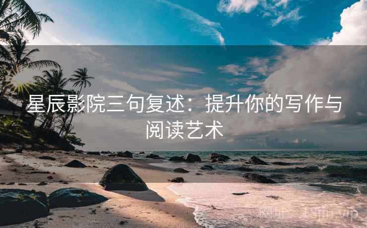星辰影院三句复述:提升你的写作与阅读艺术 星辰影院三句复述:提升你的写作与阅读艺术