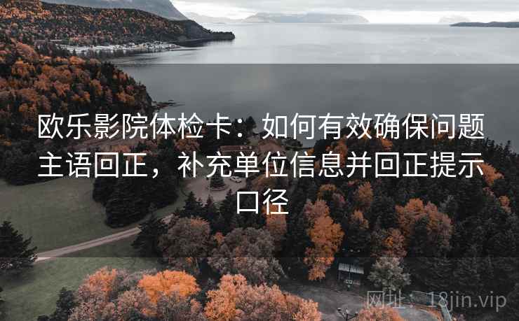 欧乐影院体检卡:如何有效确保问题主语回正,补充单位信息并回正提示口径 欧乐影院体检卡:如何有效确保问题主语回正,补充单位信息并回正提示口径