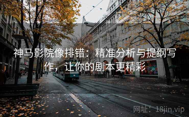 神马影院像排错:精准分析与提纲写作,让你的剧本更精彩 神马影院像排错:精准分析与提纲写作,让你的剧本更精彩