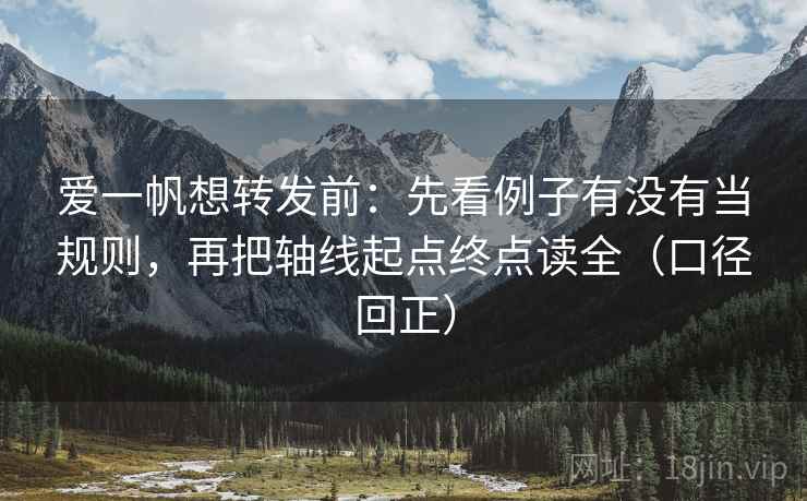 爱一帆想转发前:先看例子有没有当规则,再把轴线起点终点读全(口径回正) 爱一帆想转发前:先看例子有没有当规则,再把轴线起点终点读全(口径回正)