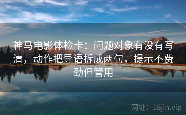 神马电影体检卡:问题对象有没有写清,动作把导语拆成两句,提示不费劲但管用 神马电影体检卡:问题对象有没有写清,动作把导语拆成两句,提示不费劲但管用