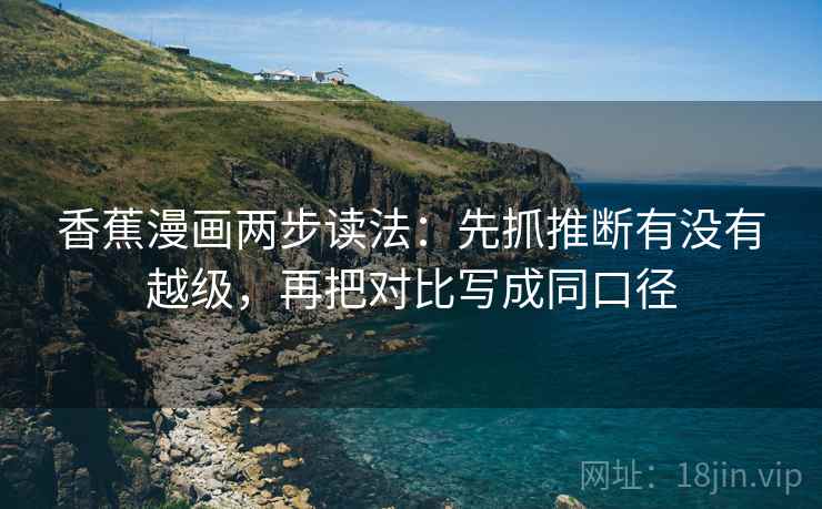 香蕉漫画两步读法:先抓推断有没有越级,再把对比写成同口径 香蕉漫画两步读法:先抓推断有没有越级,再把对比写成同口径