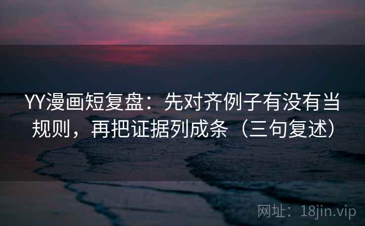 YY漫画短复盘:先对齐例子有没有当规则,再把证据列成条(三句复述) YY漫画短复盘:先对齐例子有没有当规则,再把证据列成条(三句复述)