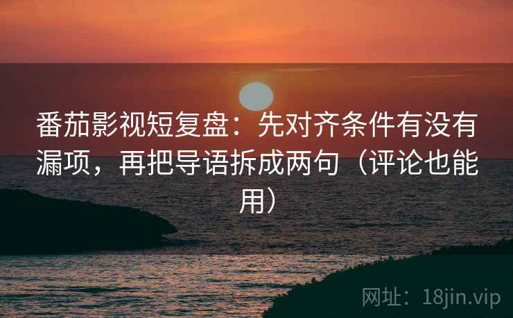 番茄影视短复盘:先对齐条件有没有漏项,再把导语拆成两句(评论也能用) 番茄影视短复盘:先对齐条件有没有漏项,再把导语拆成两句(评论也能用)