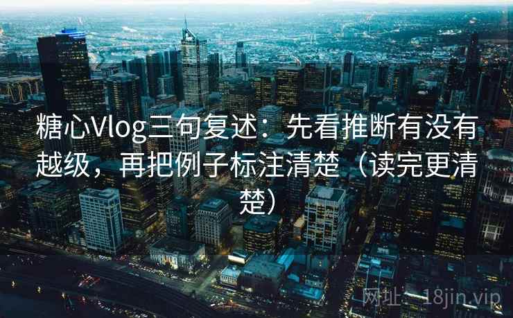 糖心Vlog三句复述:先看推断有没有越级,再把例子标注清楚(读完更清楚) 糖心Vlog三句复述:先看推断有没有越级,再把例子标注清楚(读完更清楚)