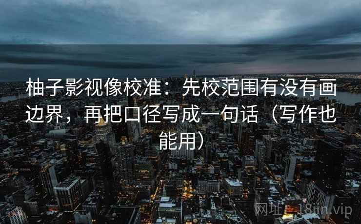 柚子影视像校准：先校范围有没有画边界，再把口径写成一句话（写作也能用）