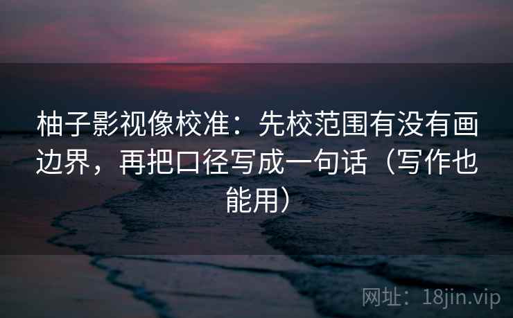 柚子影视像校准：先校范围有没有画边界，再把口径写成一句话（写作也能用）