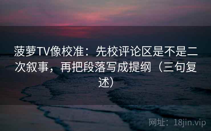 菠萝TV像校准：先校评论区是不是二次叙事，再把段落写成提纲（三句复述）