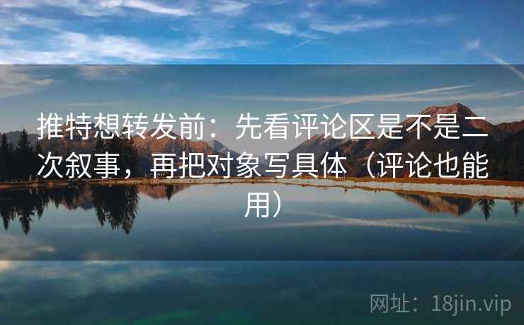 推特想转发前：先看评论区是不是二次叙事，再把对象写具体（评论也能用）