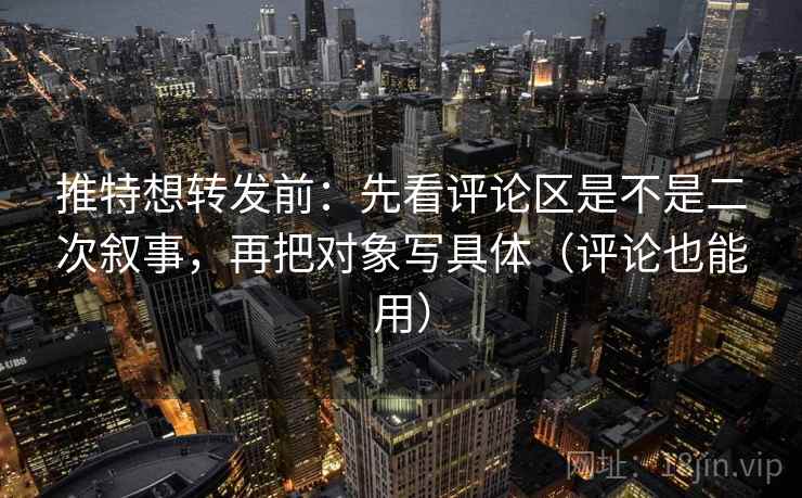 推特想转发前：先看评论区是不是二次叙事，再把对象写具体（评论也能用）