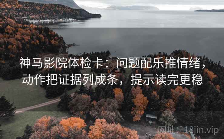 神马影院体检卡：问题配乐推情绪，动作把证据列成条，提示读完更稳
