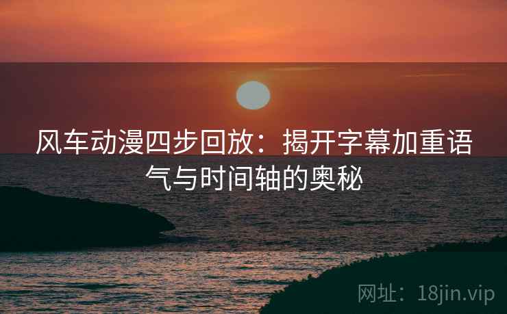 风车动漫四步回放：揭开字幕加重语气与时间轴的奥秘