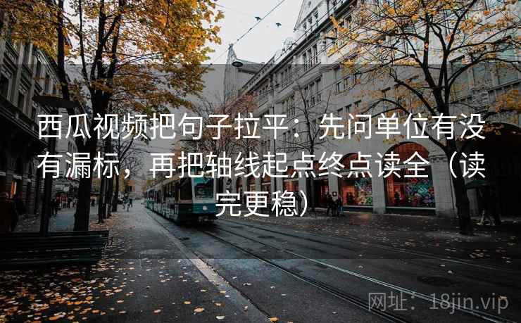 西瓜视频把句子拉平：先问单位有没有漏标，再把轴线起点终点读全（读完更稳）