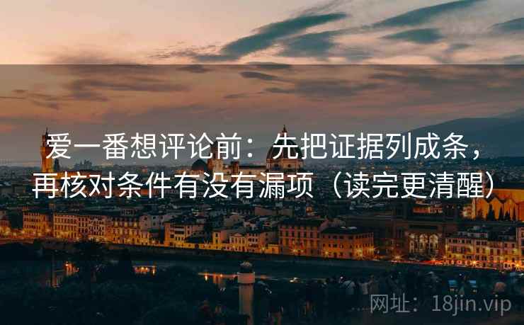 爱一番想评论前：先把证据列成条，再核对条件有没有漏项（读完更清醒）