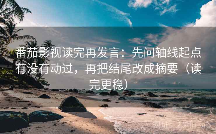 番茄影视读完再发言：先问轴线起点有没有动过，再把结尾改成摘要（读完更稳）
