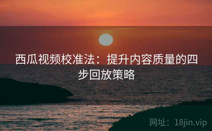 西瓜视频校准法：提升内容质量的四步回放策略