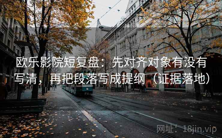欧乐影院短复盘：先对齐对象有没有写清，再把段落写成提纲（证据落地）