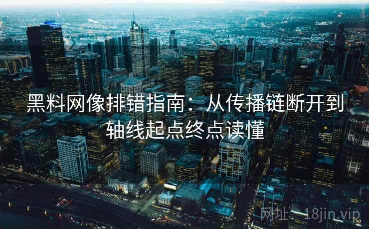 黑料网像排错指南：从传播链断开到轴线起点终点读懂