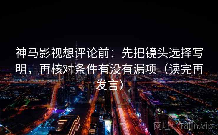 神马影视想评论前：先把镜头选择写明，再核对条件有没有漏项（读完再发言）