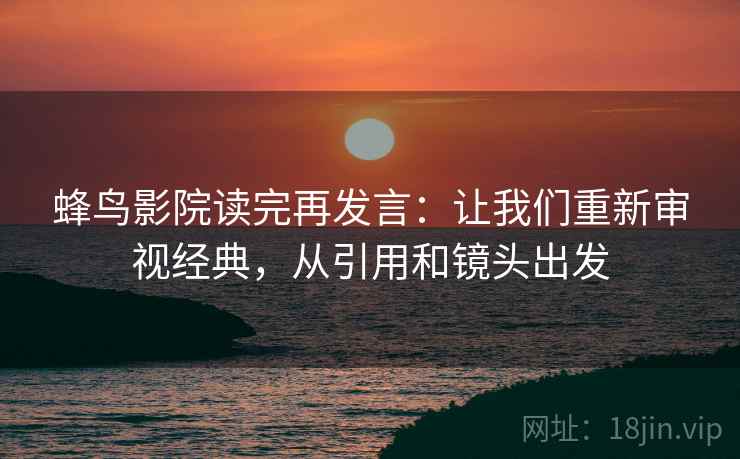 蜂鸟影院读完再发言：让我们重新审视经典，从引用和镜头出发
