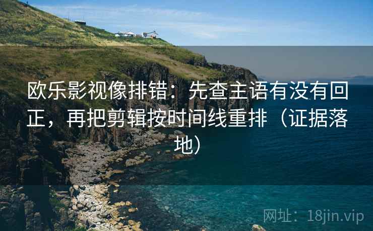 欧乐影视像排错：先查主语有没有回正，再把剪辑按时间线重排（证据落地）