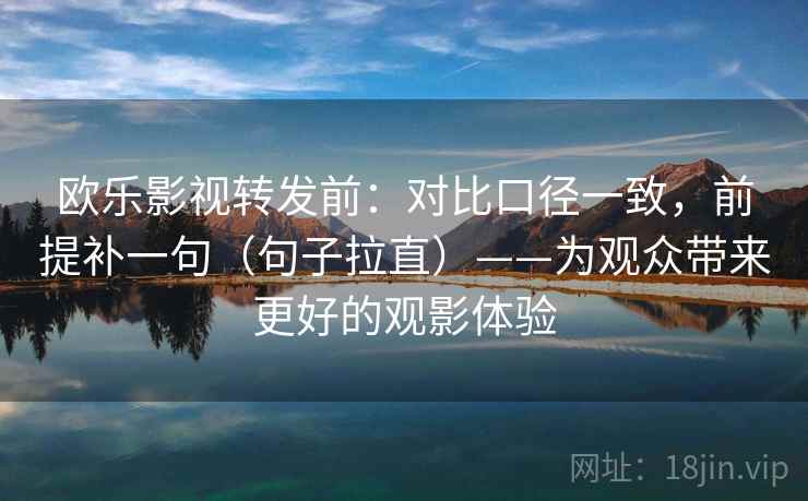 欧乐影视转发前：对比口径一致，前提补一句（句子拉直）——为观众带来更好的观影体验
