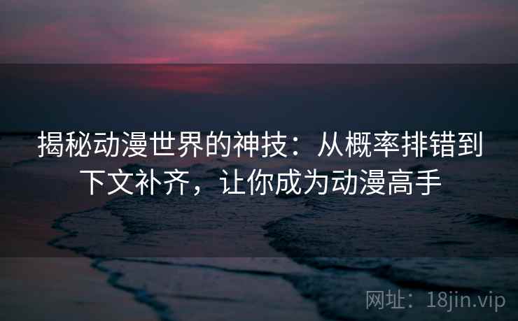 揭秘动漫世界的神技：从概率排错到下文补齐，让你成为动漫高手