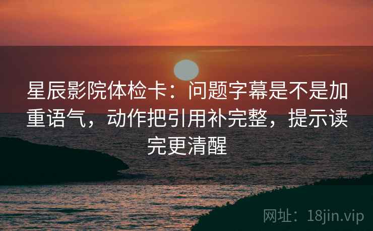 星辰影院体检卡：问题字幕是不是加重语气，动作把引用补完整，提示读完更清醒