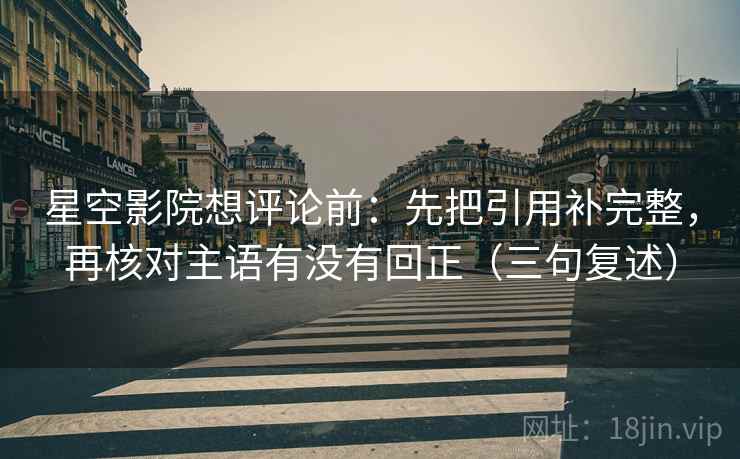 星空影院想评论前：先把引用补完整，再核对主语有没有回正（三句复述）
