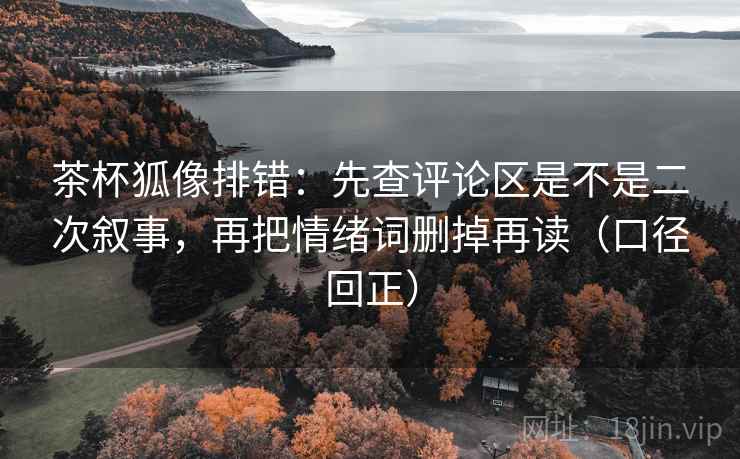 茶杯狐像排错：先查评论区是不是二次叙事，再把情绪词删掉再读（口径回正）