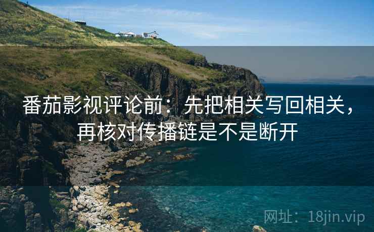 番茄影视评论前：先把相关写回相关，再核对传播链是不是断开