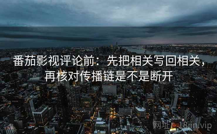 番茄影视评论前：先把相关写回相关，再核对传播链是不是断开